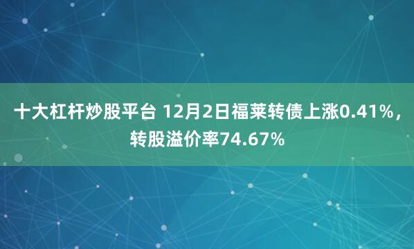 十大杠杆炒股平台 12月2日福莱转债上涨0.41%，转股溢价率74.67%