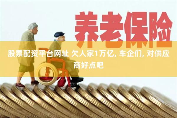 股票配资平台网址 欠人家1万亿, 车企们, 对供应商好点吧