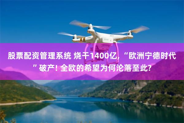 股票配资管理系统 烧干1400亿, “欧洲宁德时代”破产! 全欧的希望为何沦落至此?