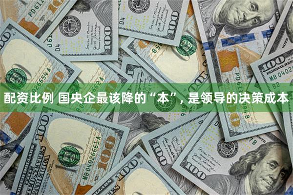 配资比例 国央企最该降的“本”, 是领导的决策成本