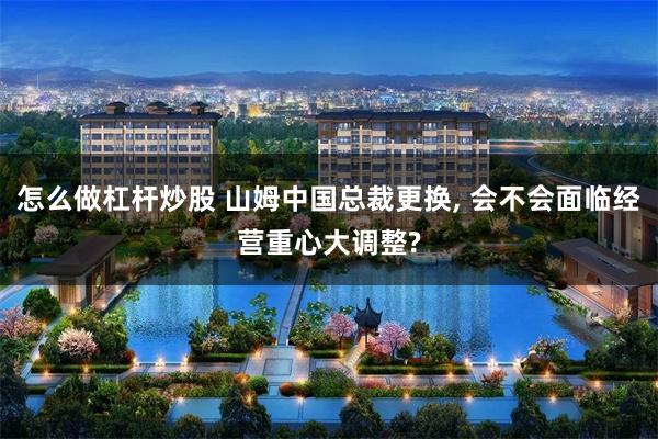 怎么做杠杆炒股 山姆中国总裁更换, 会不会面临经营重心大调整?