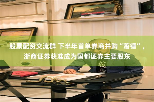 股票配资交流群 下半年首单券商并购“落锤”，浙商证券获准成为国都证券主要股东