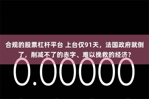合规的股票杠杆平台 上台仅91天，法国政府就倒了，削减不了的赤字、难以挽救的经济？
