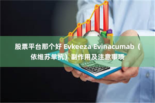 股票平台那个好 Evkeeza Evinacumab（依维苏单抗）副作用及注意事项