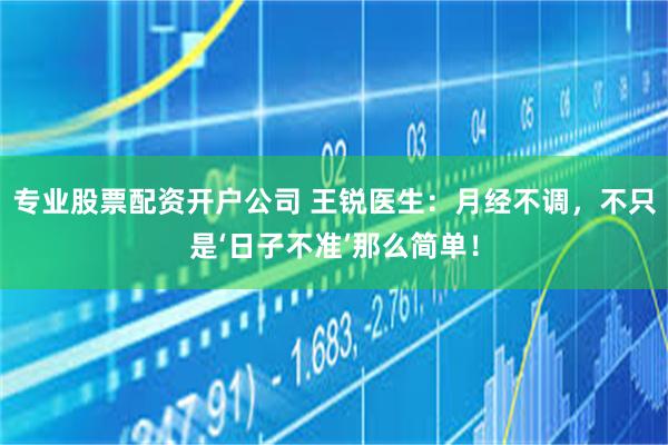 专业股票配资开户公司 王锐医生：月经不调，不只是‘日子不准’那么简单！