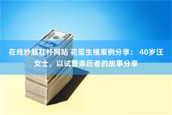 在线炒股杠杆网站 花笙生殖案例分享： 40岁汪女士，以试管亲历者的故事分享