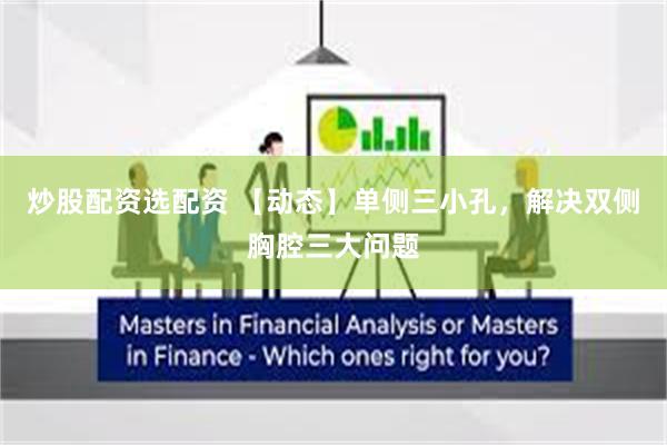 炒股配资选配资 【动态】单侧三小孔，解决双侧胸腔三大问题