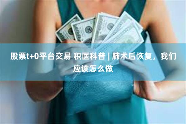 股票t+0平台交易 积医科普 | 肺术后恢复，我们应该怎么做