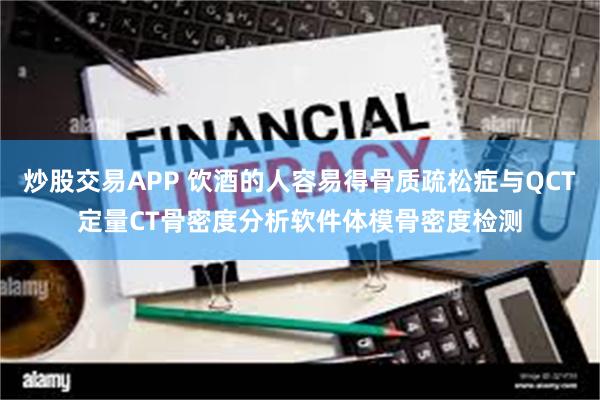 炒股交易APP 饮酒的人容易得骨质疏松症与QCT定量CT骨密度分析软件体模骨密度检测
