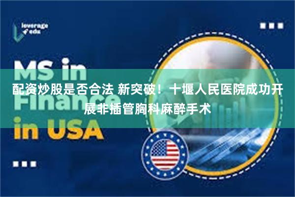 配资炒股是否合法 新突破！十堰人民医院成功开展非插管胸科麻醉手术