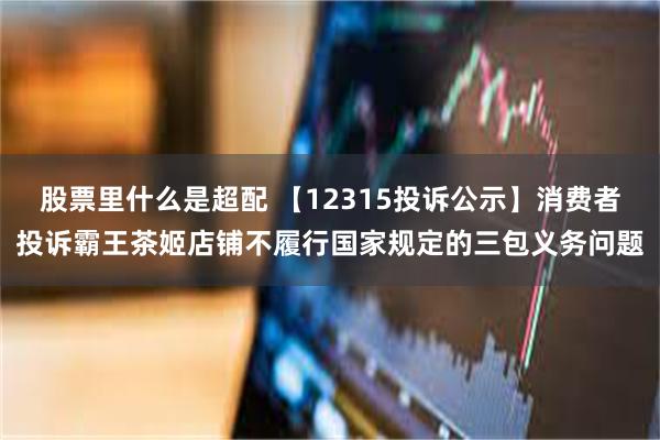 股票里什么是超配 【12315投诉公示】消费者投诉霸王茶姬店铺不履行国家规定的三包义务问题