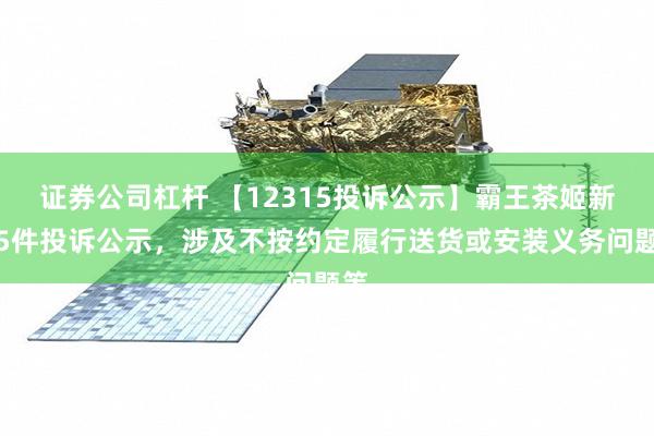 证券公司杠杆 【12315投诉公示】霸王茶姬新增5件投诉公示，涉及不按约定履行送货或安装义务问题等