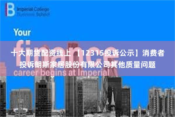 十大期货配资线上 【12315投诉公示】消费者投诉朗斯家居股份有限公司其他质量问题