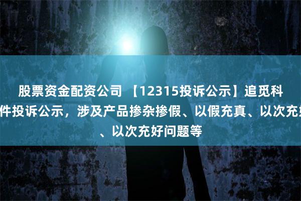 股票资金配资公司 【12315投诉公示】追觅科技新增5件投诉公示，涉及产品掺杂掺假、以假充真、以次充好问题等