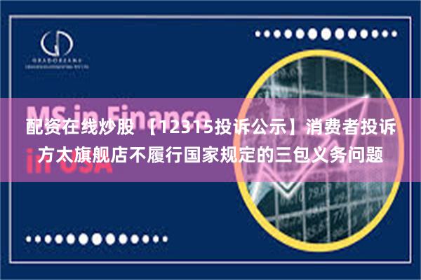 配资在线炒股 【12315投诉公示】消费者投诉方太旗舰店不履行国家规定的三包义务问题