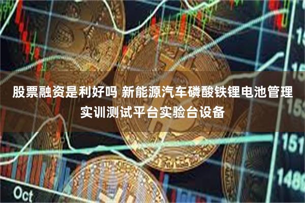 股票融资是利好吗 新能源汽车磷酸铁锂电池管理实训测试平台实验台设备