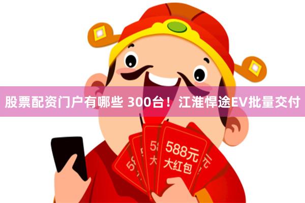 股票配资门户有哪些 300台！江淮悍途EV批量交付