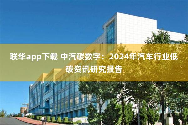 联华app下载 中汽碳数字：2024年汽车行业低碳资讯研究报告