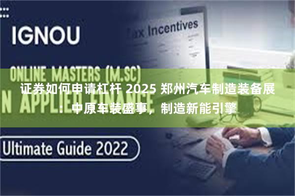 证券如何申请杠杆 2025 郑州汽车制造装备展：中原车装盛事，制造新能引擎