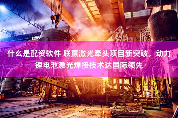 什么是配资软件 联赢激光牵头项目新突破，动力锂电池激光焊接技术达国际领先