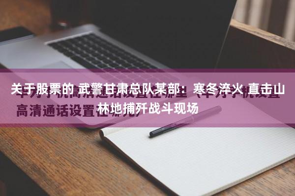 关于股票的 武警甘肃总队某部：寒冬淬火 直击山林地捕歼战斗现场