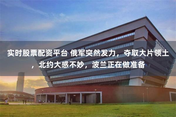 实时股票配资平台 俄军突然发力，夺取大片领土，北约大感不妙，波兰正在做准备