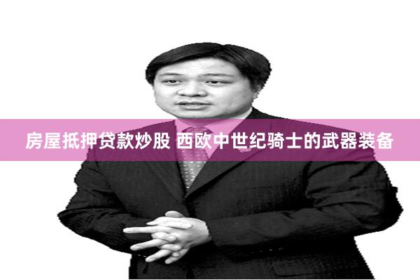房屋抵押贷款炒股 西欧中世纪骑士的武器装备
