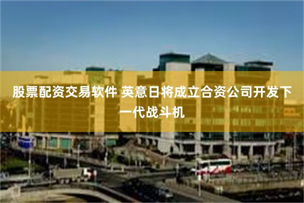 股票配资交易软件 英意日将成立合资公司开发下一代战斗机