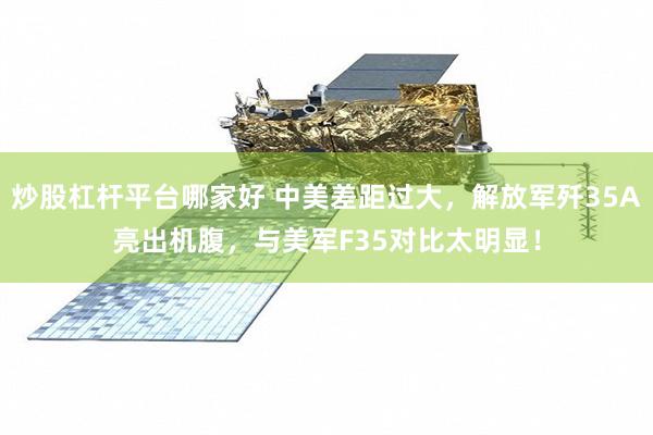 炒股杠杆平台哪家好 中美差距过大，解放军歼35A亮出机腹，与美军F35对比太明显！