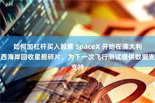 如何加杠杆买入股票 SpaceX 开始在澳大利亚西海岸回收星舰碎片，为下一次飞行测试提供数据支持