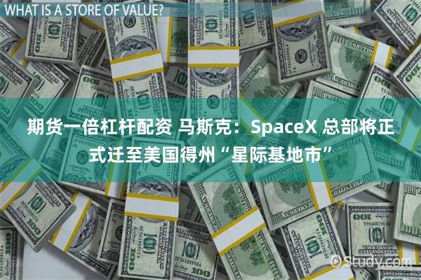 期货一倍杠杆配资 马斯克：SpaceX 总部将正式迁至美国得州“星际基地市”