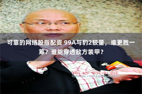 可靠的网络股指配资 99A与豹2较量，谁更胜一筹？谁能穿透敌方装甲？