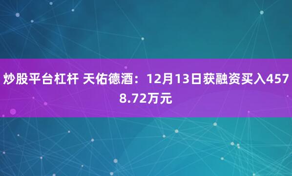 炒股平台杠杆 天佑德酒：12月13日获融资买入4578.72万元