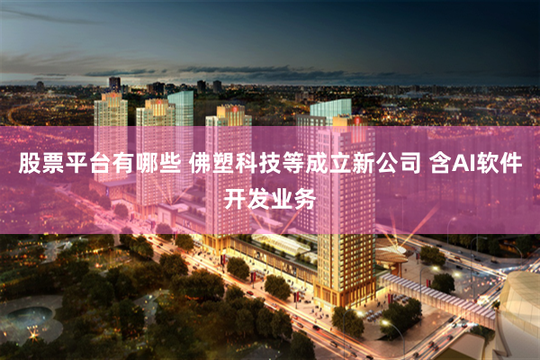 股票平台有哪些 佛塑科技等成立新公司 含AI软件开发业务