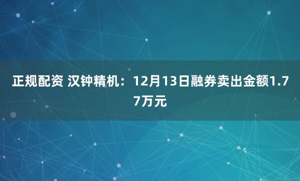 正规配资 汉钟精机：12月13日融券卖出金额1.77万元