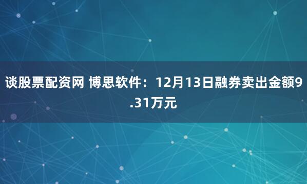 谈股票配资网 博思软件：12月13日融券卖出金额9.31万元