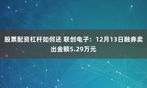 股票配资杠杆如何还 联创电子：12月13日融券卖出金额5.29万元