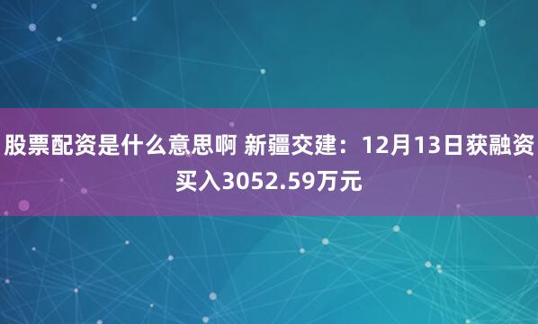股票配资是什么意思啊 新疆交建：12月13日获融资买入3052.59万元