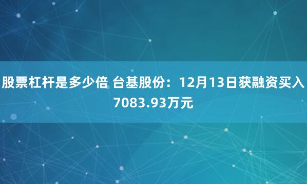 股票杠杆是多少倍 台基股份：12月13日获融资买入7083.93万元