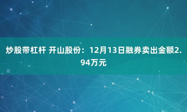 炒股带杠杆 开山股份：12月13日融券卖出金额2.94万元