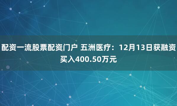 配资一流股票配资门户 五洲医疗：12月13日获融资买入400.50万元
