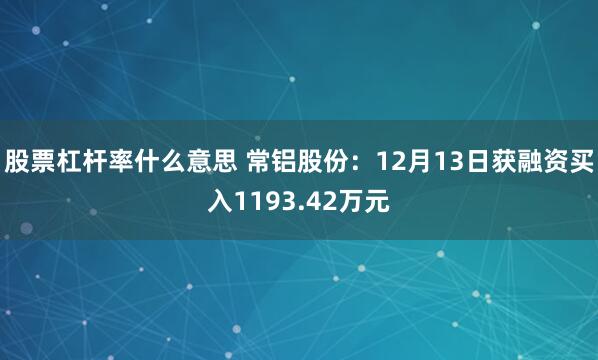 股票杠杆率什么意思 常铝股份：12月13日获融资买入1193.42万元