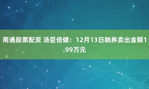 南通股票配资 汤臣倍健：12月13日融券卖出金额1.99万元