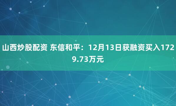 山西炒股配资 东信和平：12月13日获融资买入1729.73万元