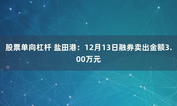 股票单向杠杆 盐田港：12月13日融券卖出金额3.00万元
