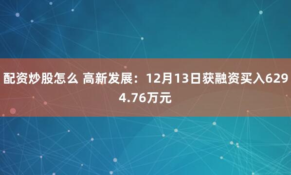 配资炒股怎么 高新发展：12月13日获融资买入6294.76万元