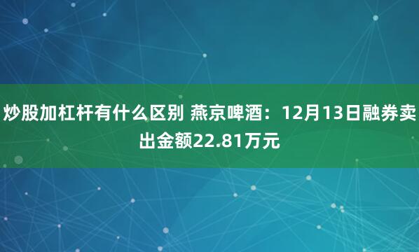 炒股加杠杆有什么区别 燕京啤酒：12月13日融券卖出金额22.81万元