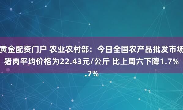 黄金配资门户 农业农村部：今日全国农产品批发市场猪肉平均价格为22.43元/公斤 比上周六下降1.7%