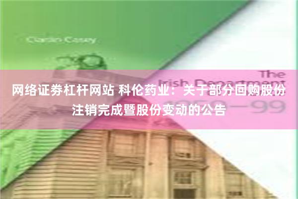 网络证劵杠杆网站 科伦药业：关于部分回购股份注销完成暨股份变动的公告