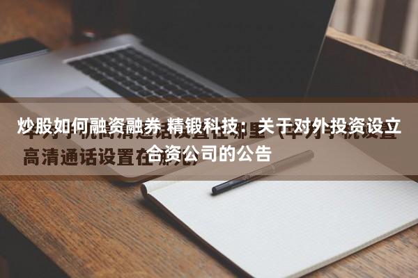 炒股如何融资融券 精锻科技：关于对外投资设立合资公司的公告